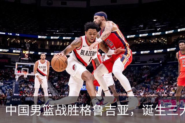 中国男篮战胜格鲁吉亚，诞生三大不可思议，郭士强真不如杜峰