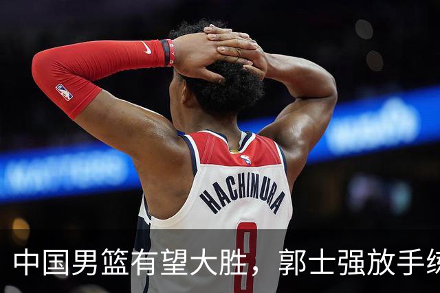中国男篮有望大胜，郭士强放手练兵，惊喜在即！