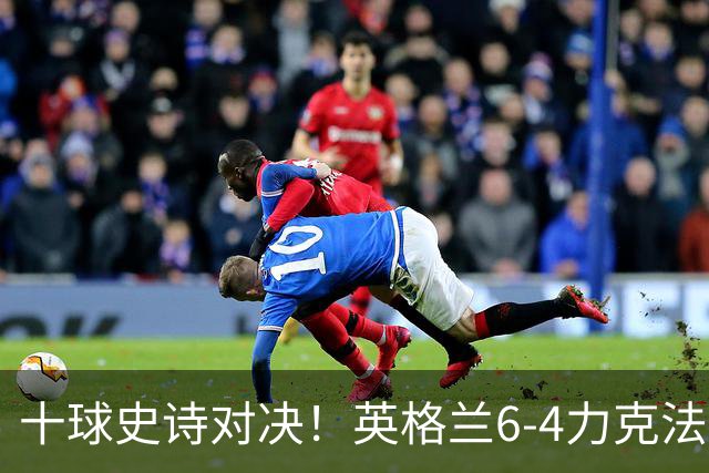 十球史诗对决！英格兰6-4力克法国摘季军，德尚14载法国生涯谢幕