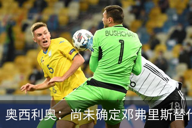 奥西利奥：尚未确定邓弗里斯替代者的人选；会评估帕瓦尔留队