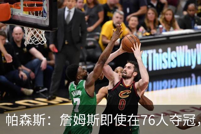 帕森斯：詹姆斯即使在76人夺冠，也改变不了GOAT的争论