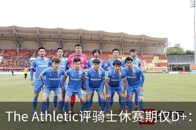 The Athletic评骑士休赛期仅D+：眼看他队补强，自己按兵不动
